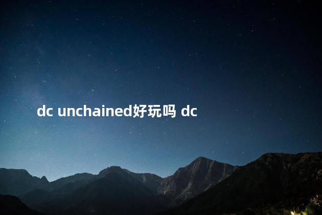 dc unchained好玩吗 dc游戏是什么意思
